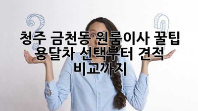 청주 금천동 원룸이사 꿀팁🍯 용달차 선택부터 견적 비교까지!