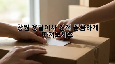 창원 용달이사 견적, 꼼꼼하게 따져보세요!